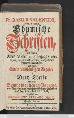 Fr. Basilii Valentini, Ordin. Benedict. Chymische Schriften : aus einigen Alten MSten aufs fleißigste verbessert, mit vielen Tractaten, auch etlichen Figuren vermehret, und nebst Einem vollständigen Register in Drey Theile verfasset: Samt einer neuen Vorrede, von Beurtheilung der Alchymistischen Schriften und dem Leben des Basilii
