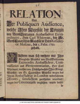 Relation Von Der Publiquen Audience, welche Ihro Majestät der Königin von GroßBrittanien Ambassadeur Extraordinaire, Herr Carl Whitwort, bey Sr. GroßCzaarischen Majestät in Dero Residence Moscau, den 5. Febr. 1710. gehabt