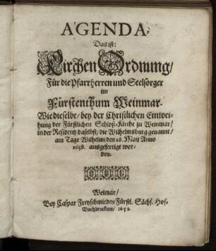Agenda, Das ist: KirchenOrdnung/ Für die Pfarrherren und Seelsorger im Fürstenthum Weinmar : Wie dieselbe/ bey der Christlichen Einweihung der Fürstlichen Schloß-Kirche zu Weinmar/ in der Residentz daselbst/ die Wilhelmsburg genannt/ am Tage Wilhelmi den 28. Maii Anno 1658. ausgefertigt worden