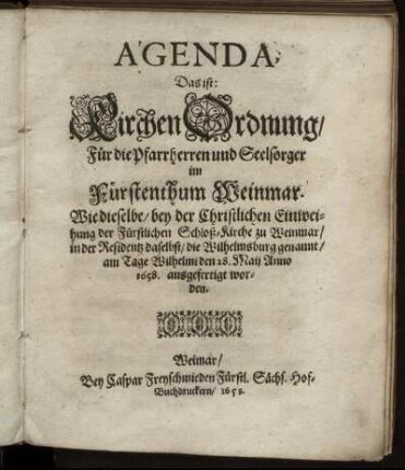 Agenda, Das ist: KirchenOrdnung/ Für die Pfarrherren und Seelsorger im Fürstenthum Weinmar : Wie dieselbe/ bey der Christlichen Einweihung der Fürstlichen Schloß-Kirche zu Weinmar/ in der Residentz daselbst/ die Wilhelmsburg genannt/ am Tage Wilhelmi den 28. Maii Anno 1658. ausgefertigt worden