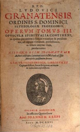 R. P. Fr. Lvdovici Granatensis Ordinis S. Dominici SS. Theologiae Professoris Opera : In tres tomos distributa, 3. Opuscula Spiritualia Continens, in quibus peccatores à semita vitiorum & perditionis, ad regiam virtutum, perfectionis, ac salutis aeternae viam, perducuntur