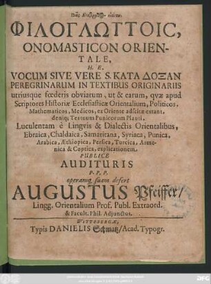 Philoglōttois Onomasticon Orientale, H. E. Vocum Sive Vere S. Katadoxan Peregrinarum In Textibus Originariis utriusque foederis obviarum, ut & earum, quae apud Scriptores Historiae Ecclesiasticae Orientalium, Politicos, Mathematicos, Medicos, ex Oriente adscitae extant, deniq[ue] Textuum Punicorum Plauti... e Linguis & Dialectis Orientalibus ... explicationem Publice Audituris ... defert Augustus Pfeiffer ... : [P.P. Fer. II. Pentecostes A. C. N. MDCLXIX.]