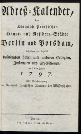 1797: Adreß-Kalender der Königlich Preußischen Haupt- und Residenz-Städte Berlin und Potsdam, besonders der daselbst befindlichen hohen und niederen Collegien, Instanzien und Expeditionen