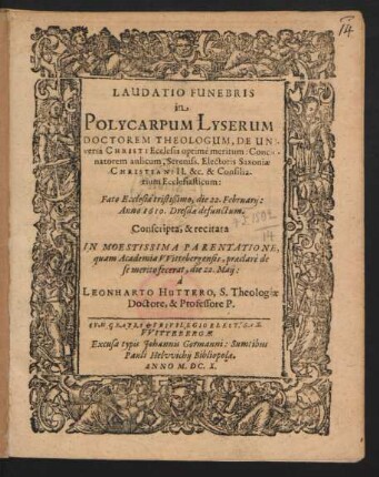 Laudatio Funebris in Polycarpum Lyserum Doctorem Theologum, De Universa Christi Ecclesia optime meritum: Concionatorem aulicum, Sereniss. Electoris Saxoniae Christiani II. &c. & Consiliarium Ecclesiasticum: Fato Ecclesiae tristißimo, die 22. Februarii: Anno 1610. Dresdae defunctum : Conscripta, & recitata In Moestissima Parentatione, quam Academia Wittebergensis, praeclare de se merito fecerat, die 22. Maii