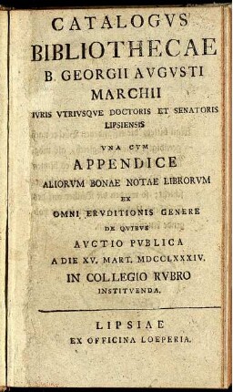 Catalogus Bibliothecae B. Georgii Augusti Marchii Iuris Utriusque Doctoris Et Senatoris Lipsiensis : Una Cum Appendice Aliorum Bonae Notae Librorum Ex Omni Eruditionis Genere De Quibus Auctio Publica A Die XV. Mart. MDCCLXXXIV. In Collegio Rubro Instituenda