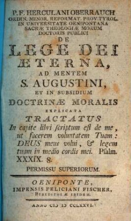 P. F. Herculani Oberrauch Ordin. Minor. Reformat. Prov. Tyrol. In Universitate Oenipontana Sacrae Theologiae Morum Doctoris Publici De Lege Dei Aeterna : ad Mentem S. Augustini, Et In Subsidium Doctrinae Moralis Explicata Tractatus In capite libri scriptum est de me, ut facerem voluntatem Tuam ...