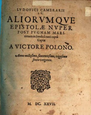 Ludovici Camerarii I. C. Aliorumque Epistolae Nuper Post Pugnam Maritimam in Suedica navi capta Capta A Victore Polono : Anno millesimo, sexcentesimo, vigesimo sexto vergente