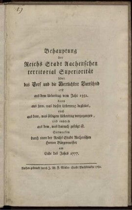 Behauptung der Reichs Stadt Aachenschen territorial Superiorität über das Dorf und die Herrlichkeit Burtscheid : erst aus dem Uebertrag vom Jahr 1351. dann aus dem, was diesen Uebertrag begleitet, auch aus dem, was selbigem Uebertrag vorgegangen, und endlich aus dem, was darnach gefolgt ist