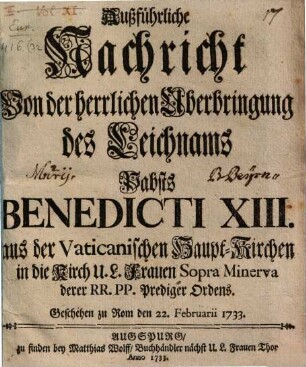 Außführliche Nachricht Von der herrlichen Uberbringung des Leichnams Pabsts Benedicti XIII. aus der Vatikanischen Haupt-Kirchen in die Kirch U. L. Frauen Sopra Minerva der RR. PP. Prediger Ordens : Geschehen zu Rom den 22. Februarii 1733.