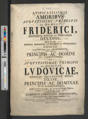 Avspicatissimis Amoribvs Avgvstissimi Principis Ac Domini Friderici, Regnorvm Daniae Et Norvagiae Heredis, Dvcis Slesvici, ... Principis Ac Domini Svi Clementissimi, ... Ac Dominae Lvdovicae, Magnae Britanniae Regis Filiae, Principis Ac Dominae Svae ... Omnia Piissimo Devotissimoqve Animi Affectv Demississime Apprecatvr Lvdovicvs Christianvs Stiegehavsivs, Scholae Regiae, Qvae Haderslebiae Est, Conrector