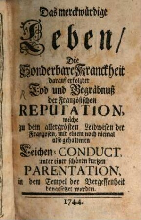 Das merckwürdige Leben, Die Sonderbare Kranckheit darauf erfolgter Tod und Begräbnuß der Französischen Reputation : welche zu dem allergrösten Leidwesen der Franzosen, mit einem noch niemal also gehaltenen Leichen-Conduct, unter einer schönen kurtzen Parentation, in dem Tempel der Vergessenheit beygesetzet worden