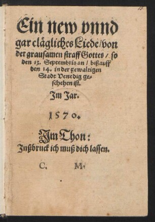 Ein new vnnd || gar clægliches Liede/ von || der grausamen straff Gottes/ so || den 13. Septembris an/ biß auff || den 14. in der gewaltigen || Stadt Venedig ge=||schehen ist.|| Jm Jar.|| 1570.|| Jm Thon:|| Jnßbruck ich muß dich lassen.|| C. M.||