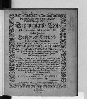 Leich und EhrengedächtnüßPredigt/ Bey der Adelichen Sepultur, Der ... Frawen Sophia von Einsiedel/ Geborner von Ponnikaw/ Des ... Heinrich Hildebrands von Einsiedel ... gewesenen Ehelichen trewen Hertzen und Adelicher HaußEhren : Welche/ als der liebe Gott sie in ihrem Ehestand gesegnet/ und den 25. April in diesem jetzigen 1626. Jahre eine junge Tochter bescheret/ die Er aber alsbald in der Geburt zu sich ... auffgenommen/ Hierauff den 26. April. ... sanfft und seliglich eingeschlaffen/ und den 10. Maii/ beneben ihren Töchterlein/ in ihr Ruhekämmerlein in der Kirchen Olbersdorff ist gesetzet worden