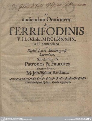 Ad audiendam Orationem, de Ferrifodinis V. Id. Octobr. MDCLXXXIIX. a II. pomeridiana in illustri Lyceo Altenburgensi habendam Scholasticae rei Patronos & Fautores decenter invitat M. Joh. Müller, Rector : [Dab. X. Oct. MDCLXXXIIX.]
