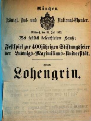 München. Königl. Hof- und National-Theater. Mittwoch, den 31. Juli 1872. Bei festlich beleuchtetem Hause: Festspiel zur 400jährigen Stiftungsfeier der Ludwigs-Maximilians-Universität. Hierauf: Lohengrin ...