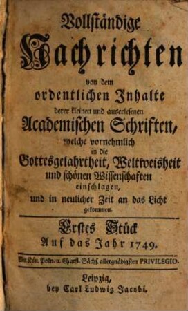Vollständige Nachrichten, von dem ordentlichen Inhalte deren kleinen und auserlesenen academischen Schriften, welche vornehmlich in die Gottesgelahrtheit, Weltweisheit und schönen Wissenschaften, und in neuerlicher Zeit an das Licht gekommen. 1749