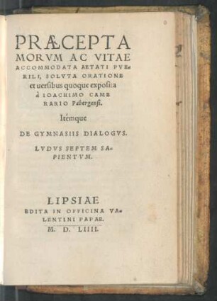 PRAECEPTA || MORVM AC VITAE || ACCOMODATA AETATI PVE=||RILI, SOLVTA ORATIONE || et uersibus quoque exposita || à IOACHIMO CAME||RARIO Pabergensi.|| Itémque || DE GYMNASIIS DIALOGVS.|| LVDVS SEPTEM SA=||PIENTVM.||