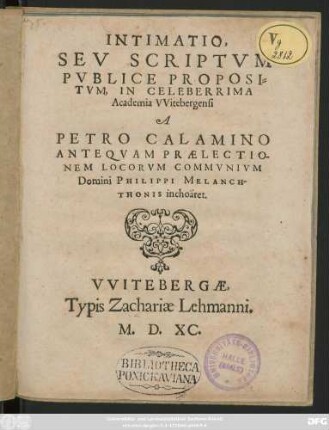 INTIMATIO,|| SEV SCRIPTVM || PVBLICE PROPOSI=||TVM, IN CELEBERRIMA || Academia VVitebergensi || A || PETRO CALAMINO || ANTEQVAM PRAELECTIO-||NEM LOCORVM COMMVNIVM || Domini PHILIPPI MELANCH-||THONIS inchoäret.||