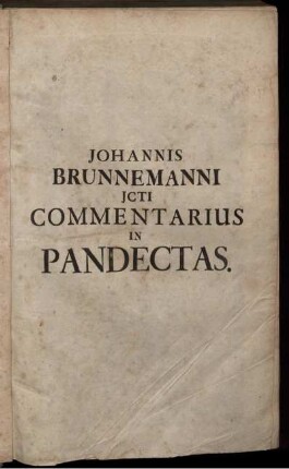 Johannis Brunnemanni JCti Commentarius In Quinquaginta Libros Pandectarum : Opus Theoretico-Practicum