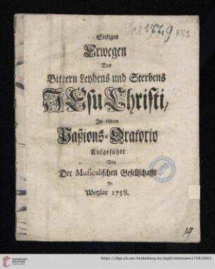 Seeliges Erwegen Des Bittern Leydens und Sterbens Jesu Christi : In einem Paßions-Oratorio Aufgeführt Von Der Musicalischen Gesellschafft In Wetzlar 1758