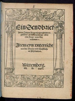 Ein Sendbrief || herrn Johan Bugenhagen Pomern/|| Pfarrer zů Wittemberg/ vber || eyne frage vom Sa=||crament.|| Jtem eyn vnterricht || von der Beycht vnd Christlich=||en Absolution.|| Wittemberg.||