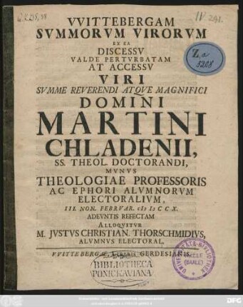 VVittebergam Svmmorvm Virorvm Ex Ea Discessv Valde Pertvrbatam At Accessv Viri Svmme Reverendi Atqve Magnifici Domini Martini Chladenii, SS. Theol. Doctorandi, Mvnvs Theologiae Professoris Ac Ephori Alvmnorvm Electoralivm, III. Non. Febrvar. MDCCX. Adevntis Refectam Alloqvitvr M. Jvstvs Christian. Thorschmidivs, Alvmnvs Electoral