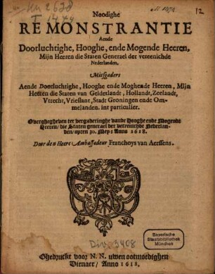 Noodighe Remonstrantie Aende Doorluchtighe, Hooghe, ende Mogende Heeren, Mijn Heeren die Staten Generael der vereenichde Nederlanden : Mitsgaders Aende ... Staten van Gelderlandt, Hollandt, ... Overghegheven ter vergaderinghe vande Hooghe ende Mogende Heeren, die Staten generael der vereenichde Nederlanden, opten 30. Mey: Anno 1618