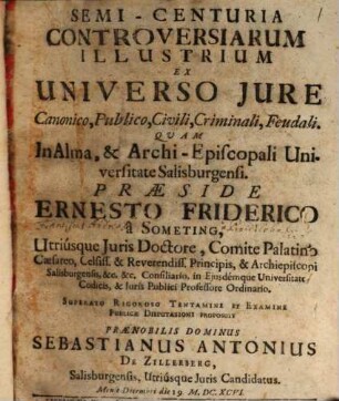 Semi-centuria controversiarum illustrium ex universo iure, canonico, publico, civili, criminali, feudali : quam in Alma, & Archi-Episcopali Universitate Salisburgensi