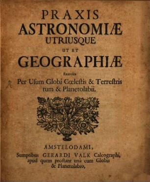 Praxis Astronomiae Utriusque Ut Et Geographiae : Exercita Per Usum Globi Coelestis & Terrestris tum & Planetolabii