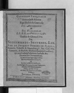 Cupressus Exequialis Memoriae & Adoreae Bigae Illustris & Generosae Dn. Anshelmo & Dn. Eleonorae L.L.B.B. De Promniz, &c. ... Dn. Sigismundi-Seyfridi, Lib. Bar. De Promniz Domini In Plesna ... Domini sui Clementissimi, Ex felici Coniugio pignoribus Morbo insperato correptis, & Ex hac ludibriorum scena; In illud gaudiorum plenum Theatrum, Morte praepropera ereptis; Dieq[ue] 20 Sep. 1629. ad Avos & Proavos collectis