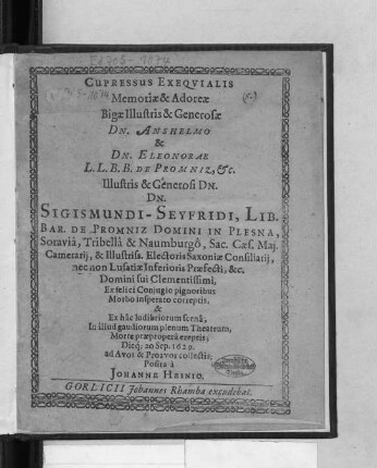 Cupressus Exequialis Memoriae & Adoreae Bigae Illustris & Generosae Dn. Anshelmo & Dn. Eleonorae L.L.B.B. De Promniz, &c. ... Dn. Sigismundi-Seyfridi, Lib. Bar. De Promniz Domini In Plesna ... Domini sui Clementissimi, Ex felici Coniugio pignoribus Morbo insperato correptis, & Ex hac ludibriorum scena; In illud gaudiorum plenum Theatrum, Morte praepropera ereptis; Dieq[ue] 20 Sep. 1629. ad Avos & Proavos collectis