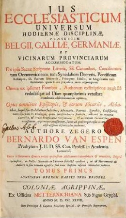 Jus Ecclesiasticum Universum Hodiernae Disciplinae : Praesertim Belgii, Galliae, Germaniae, Et Vicinarum Provinciarum Accomodatum. Ex ipsis Sacrae Scripturae Litteris, SS. Canonibus, Conciliorum, tum Oecumenicorum, tum Synodalium Decretis, Pontificum Rescriptis, SS. Patrum Sententiis, Principum Edictis, & Magistratûs tam Ecclesiastici ... depromptum, 1/3. Continens Operum Partes Tres Priores