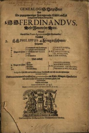 Genealogische Verzeichnus Was Die zu gegenwertiger Zeit regierende Käiserl. auch zu Hungarn vnd Böheim Königl. Maj. 1. H.H. Ferdinandvs, Dieses Namens der Dritte. Wie auch Deroselben Titulo Agnationis nechste Verwandte, Nemlich 2. H.H. Philippus 4. König in Hispania, Folgends ... In sieben Gradibus, Vnd denen darinnen begriffen 254 generationibus an Käiser, Königen, Churfürsten vnd andern hohen Potentaten, zu Voreltern gehabt, vnd erhalten haben
