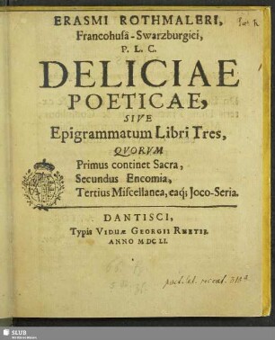 Erasmi Rothmaleri, Francohusa-Swarzburgici, P. L. C. Deliciae Poeticae, Sive Epigrammatum Libri Tres, : Quorum Primus continet Sacra, Secundus Encomia, Tertius Miscellanea, eaq[ue] Ioco-Seria