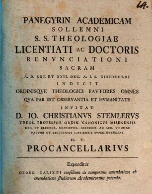 Panegyrin Academicam Sollemni S. S. Thologiae Licentiati Ac Doctoris Renvnciationi Sacram A. D. XXI. Et XXII. Dec. A. I. S. MDCCLXI Indicit Ordinisqve Theologici Favtores Omnes Qva Par Est Observantia Et Hvmanitate Invitat D. Io. Christianvs Stemlervs Theol. Professor ... Et Dioeceseos Lipsiensis Svperintendens H. T. Procancellarivs : Expenditur Georg. Calixti consilium de temporum emendatione ab emendatione studiorum Academicorum petenda