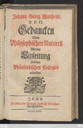 Johann Georg Walchens, P.P.O. Gedancken Vom Philosophischen Naturell : Als eine Einleitung Zu seinen Philosophischen Collegiis aufgesetzet