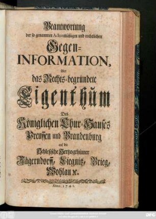 Beantwortung der so genannten Actenmäßigen und rechtlichen Gegen-Information, über das Rechts-begründete Eigenthum Des Königlichen Chur-Hauses Preussen und Brandenburg auf die Schlesische Hertzogthümer Jägerndorff, Liegnitz, Brieg, Wohlau [et]c.