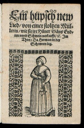 Ein hüpsch new || Lied/ von einer stoltzen Mül=||lerin/ wie sie jre Huener Gæns End=||ten vnnd Schwein verkaufft/ [et]c. Jm || Thon: Da Herman in der || Schewren lag.||