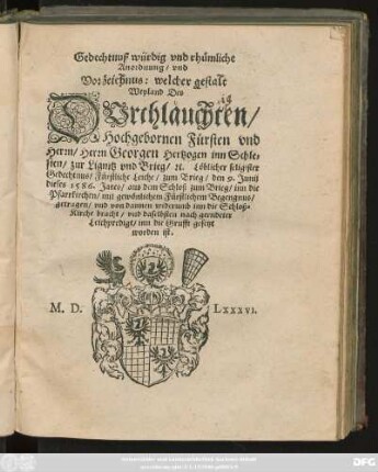 Gedechtnuß würdig vnd rhümliche || Anordnung/ vnd || Vorzeichnus: welcher gestalt || Weyland Des || ... Herrn Georgen Hertzogen inn Schle=||sien/ zur Lignitz vnd Brieg/#[et]c. Löblicher seligister || Gedechtnus/ Fürstliche Leiche/ zum Brieg/ den 9. Junij || dieses 1586. jares/ ... || inn die Grufft gesetzt worden ist.||