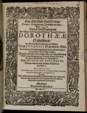 Eine Christliche LeichPredigt : So am 1. Sontage nach Trinitatis/ als am 31. Maii/ Anno 1635 Bey der LeichBegängnuß Der Ehr- und Tugendsamen Jungfrawen/ Dorothaeae Schröders/ Des Ehrnvesten/ Achtbarn und Weisen Herrn Johannis Schröders/ Wolverordneten Rathsverwandten dieses Orts/ einigen/ hertzgeliebten/ Eheleiblichen Tochter/ Ist gehalten zu Wernigeroda in Christlicher Volckreicher Versamlung/ in der S. Marien Kirchen