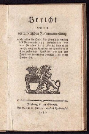 Bericht von der verrätherischen Zusammenrottung welche wider die Stadt Freyburg zu Anfang des Maymonaths 1781 ausgebrochen, von dem Großen Rath offentlich bekannt gemacht, nach den Aussagen der Schuldigen in ihren gerichtlichen Verhören, und nach dem Inhalt der schriftlichen Urkunden, die er bey Handen hat