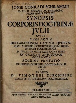 Jonae Conradi Schrammii Synopsis Corporis Doctrinæ Jvlii : Cvjvs Pars Prior Declarationem Capitvm Qvorvndam maxime Controversorvm Ordinationi Ellesiasticæ D. Jvlii Præmissam Continet In Gratiam Avditorvm Adornata. Accedit Præfatio De primis Corporis Doctrinæ Jvlii Initiis Item Ex Misto D. Timothei Kirchneri Libellvs De Disciplina Ecclesiastica
