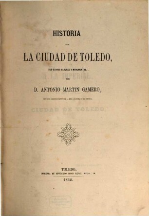 Historia de la ciudad de Toledo, sus claros varones y monumentos : Por Antonio Martín Gamero