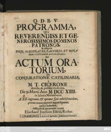 Programma, Qvo Reverendiss. Et Generosissimos Dominos Patronos, & reliqvos Dnn. Mæcenates, Fautores, Et Bonarum Literarum Æstimatores, Ad Actum Oratorium, De Conjuratione Catilinaria, a M. T. Cicerone detecta, & publice vindicata, Die 31. Martii Anni M.DCC.XIII. in Schola Michaëlitana A XII. ingenuis, & optimae spei adolescentibus, qvorum nomina seqventi pagina leguntur, publice habendum ... invitat Eberhard Joachim Elfeld, Rector