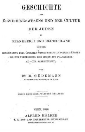 Geschichte des Erziehungswesens und der Cultur der Juden in Frankreich und Deutschland : von der Begründung der jüdischen Wissenschaft in diesen Ländern bis zur Vertreibung der Juden aus Frankreich ; (X.-XIV. Jahrhundert) / von M. Güdemann