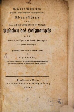 F. L. von Witzleben Hochfürstl. Hessen-Casselschen Oberjägermeisters, Abhandlung über einige noch nicht genug erkannte und beherzigte Ursachen des Holzmangels : nebst vielen Zusätzen und Verbesserungen des Herrn Verfassers