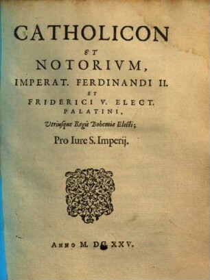 Catholicon et notorium imperat. Ferdinandi II. et Friderici V. elect. Palatini, utriusque regis Bohemiae electi, pro iure S. Imperii