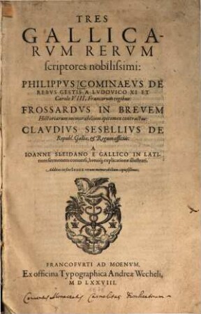 Tres Gallicarum rerum scriptores nobilissimi : Philippus Cominaeus de rebus gestis a Ludovico XI et Carolo VIII Francorum regibus ; Frossardus in brevem historiarum memorabilium epitomen contractus ; Claudius Sesellius de Republica Galliae et Regum officiis ; ... ; additus in fine index ...