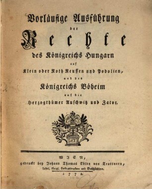 Vorläufige Ausführung der Rechte des Königreichs Hungarn auf Klein oder Roth Reussen und Podolien, und des Königreichs Boeheim auf die Herzogthümer Auschwitz und Zator