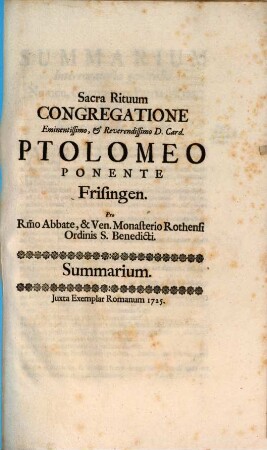 Sacra Rituum Congregatione Eminentissimo, & Reverendissimo D. Card. Ptolomeo Ponente Frisingen. Pro R[everendissi]mo Abbate, & Ven. Monasterio Rothensi Ordinis S. Benedicti : Summarium